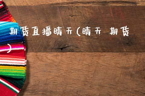 期货直播晴天(晴天 期货)_https://wap.letulww.com_投资管理_第1张