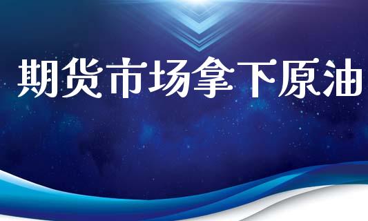 期货市场拿下原油_https://wap.letulww.com_投资策略_第1张