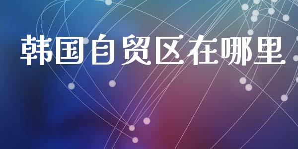 韩国自贸区在哪里_https://wap.letulww.com_融资租赁_第1张