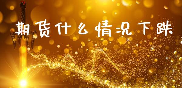 期货什么情况下跌_https://wap.letulww.com_融资租赁_第1张