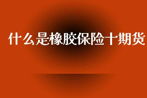 什么是橡胶保险十期货_https://wap.letulww.com_外汇交易_第1张