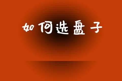 如何选盘子_https://wap.letulww.com_外汇交易_第1张