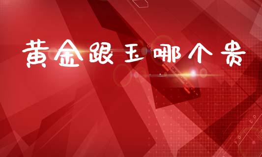 黄金跟玉哪个贵_https://wap.letulww.com_投资管理_第1张
