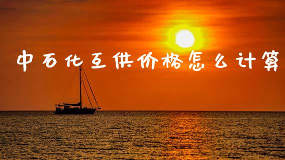 中石化互供价格怎么计算_https://wap.letulww.com_外汇交易_第1张