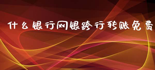 什么银行网银跨行转账免费_https://wap.letulww.com_融资租赁_第1张
