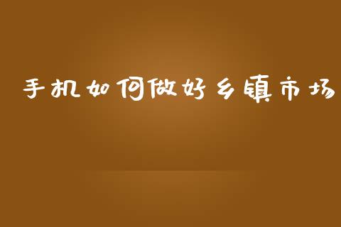 手机如何做好乡镇市场_https://wap.letulww.com_投资策略_第1张