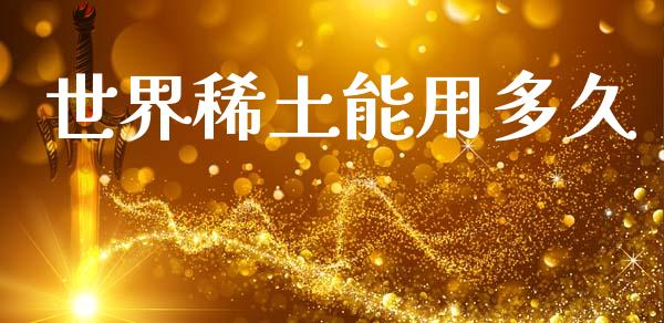 世界稀土能用多久_https://wap.letulww.com_外汇交易_第1张