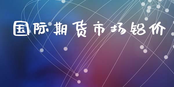 国际期货市场铝价_https://wap.letulww.com_投资策略_第1张