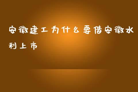 安徽建工为什么要借安徽水利上市_https://wap.letulww.com_融资租赁_第1张
