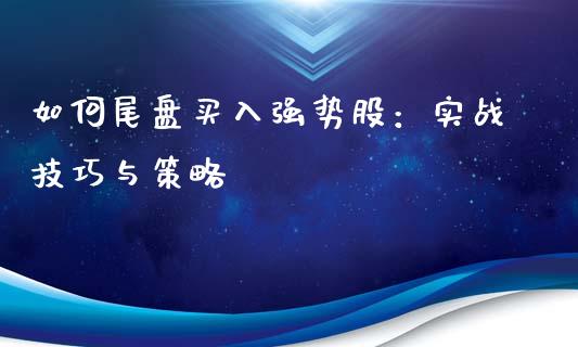 如何尾盘买入强势股：实战技巧与策略_https://wap.letulww.com_投资策略_第1张