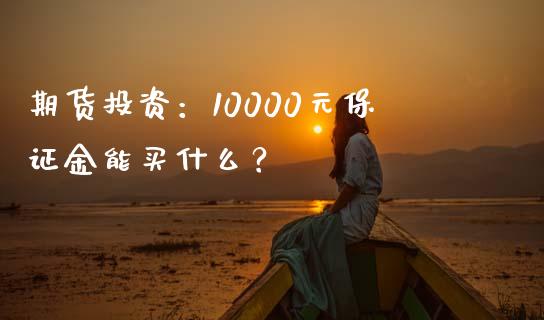期货投资：10000元保证金能买什么？_https://wap.letulww.com_投资管理_第1张