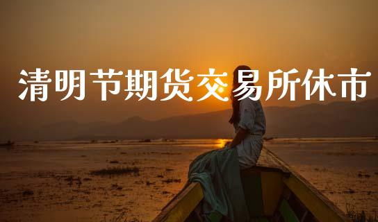 清明节期货交易所休市_https://wap.letulww.com_投资策略_第1张