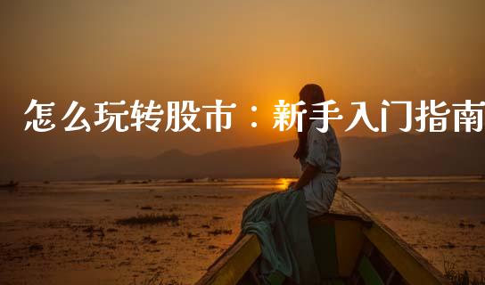 怎么玩转股市：新手入门指南_https://wap.letulww.com_融资租赁_第1张