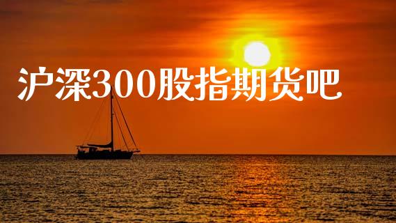 沪深300股指期货吧_https://wap.letulww.com_投资管理_第1张