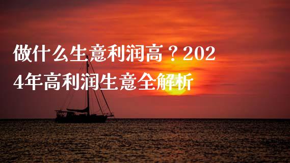 做什么生意利润高？2024年高利润生意全解析_https://wap.letulww.com_投资管理_第1张