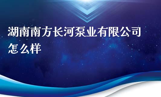 湖南南方长河泵业有限公司怎么样_https://wap.letulww.com_投资管理_第1张