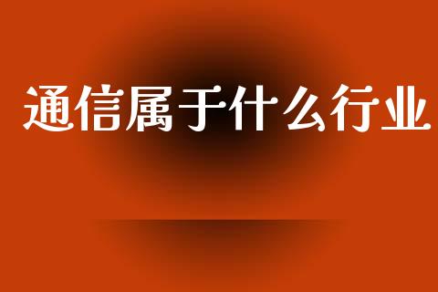 通信属于什么行业_https://wap.letulww.com_投资管理_第1张