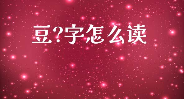豆?字怎么读_https://wap.letulww.com_投资策略_第1张