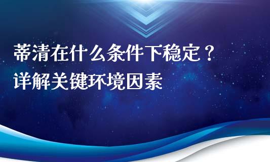 蒂清在什么条件下稳定？ 详解关键环境因素_https://wap.letulww.com_投资策略_第1张