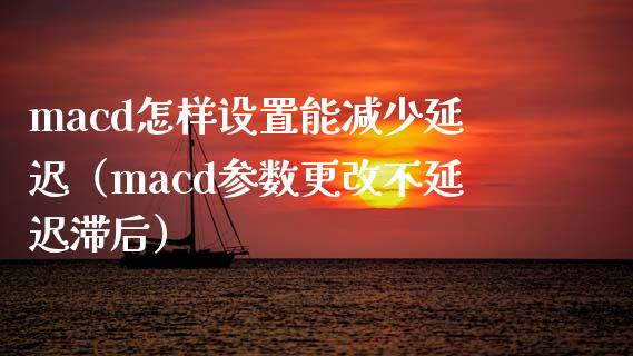 macd怎样设置能减少延迟（macd参数更改不延迟滞后）_https://wap.letulww.com_投资管理_第1张