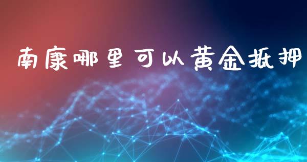 南康哪里可以黄金抵押_https://wap.letulww.com_投资管理_第1张