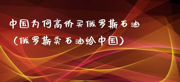 中国为何高价买俄罗斯石油（俄罗斯卖石油给中国）_https://wap.letulww.com_融资租赁_第1张