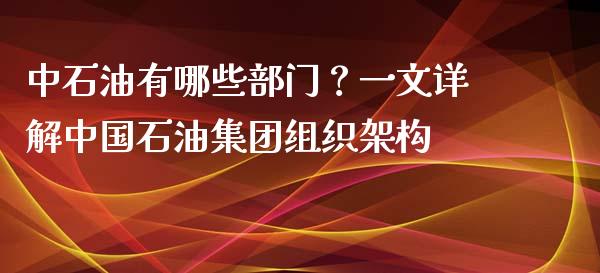 中石油有哪些部门？一文详解中国石油集团组织架构_https://wap.letulww.com_外汇交易_第1张