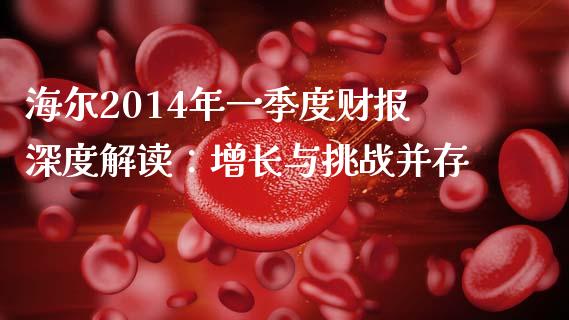 海尔2014年一季度财报深度解读：增长与挑战并存_https://wap.letulww.com_外汇交易_第1张