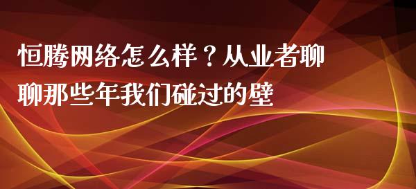 恒腾网络怎么样？从业者聊聊那些年我们碰过的壁_https://wap.letulww.com_投资管理_第1张