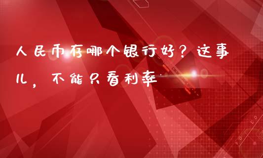 人民币存哪个银行好？这事儿，不能只看利率_https://wap.letulww.com_融资租赁_第1张