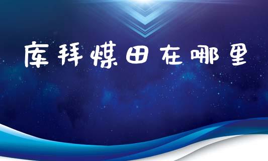 库拜煤田在哪里_https://wap.letulww.com_投资管理_第1张