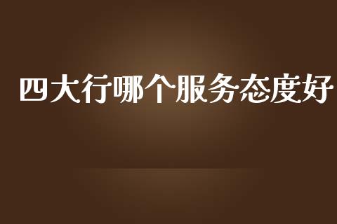 四大行哪个服务态度好_https://wap.letulww.com_投资管理_第1张