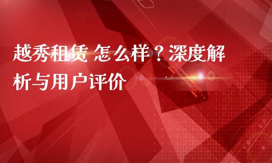 越秀租赁 怎么样？深度解析与用户评价_https://wap.letulww.com_外汇交易_第1张