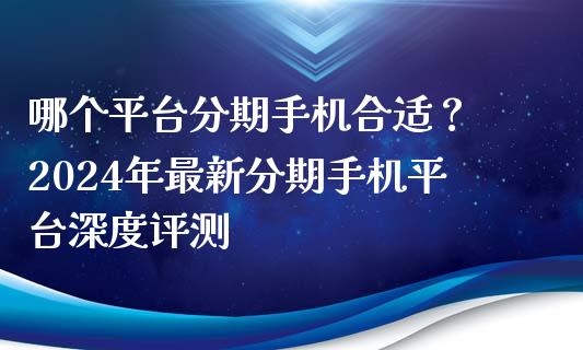 哪个平台分期手机合适？ 2024年最新分期手机平台深度评测_https://wap.letulww.com_投资管理_第1张