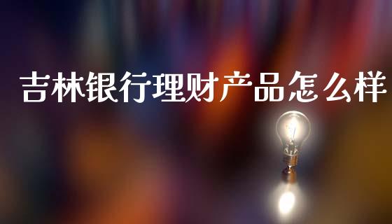 吉林银行理财产品怎么样_https://wap.letulww.com_外汇交易_第1张