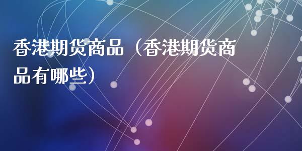 香港期货商品（香港期货商品有哪些）_https://wap.letulww.com_投资管理_第1张