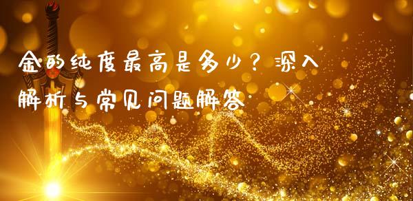 金的纯度最高是多少？深入解析与常见问题解答_https://wap.letulww.com_外汇交易_第1张