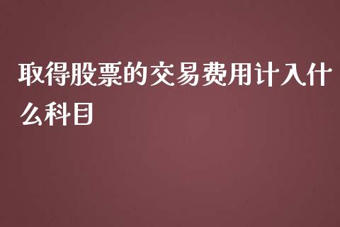 取得股票的交易费用计入什么科目_https://wap.letulww.com_投资策略_第1张