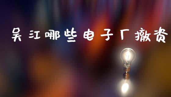 吴江哪些电子厂撤资_https://wap.letulww.com_投资管理_第1张