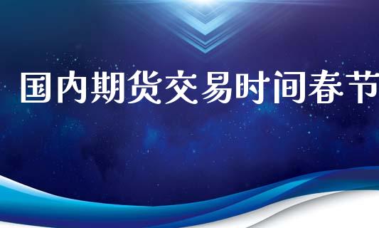 国内期货交易时间春节_https://wap.letulww.com_融资租赁_第1张