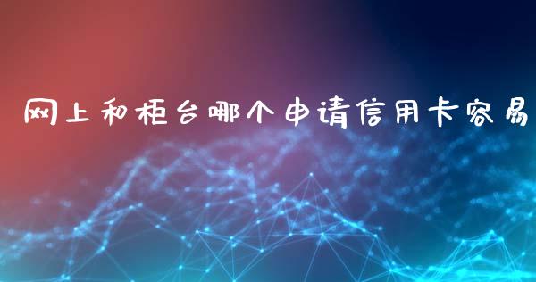 网上和柜台哪个申请信用卡容易_https://wap.letulww.com_投资策略_第1张