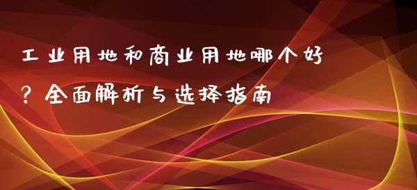 工业用地和商业用地哪个好？全面解析与选择指南_https://wap.letulww.com_外汇交易_第1张