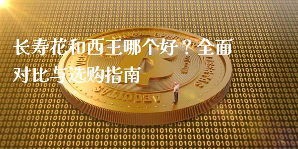 长寿花和西王哪个好？全面对比与选购指南_https://wap.letulww.com_投资管理_第1张