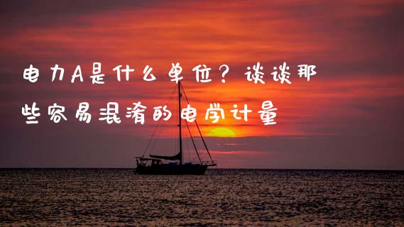 电力A是什么单位？谈谈那些容易混淆的电学计量_https://wap.letulww.com_融资租赁_第1张