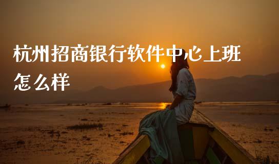 杭州招商银行软件中心上班怎么样_https://wap.letulww.com_投资管理_第1张