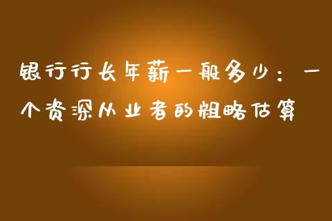 银行行长年薪一般多少：一个资深从业者的粗略估算_https://wap.letulww.com_外汇交易_第1张