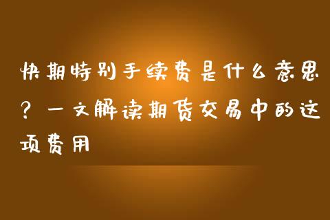 快期特别手续费是什么意思？一文解读期货交易中的这项费用_https://wap.letulww.com_融资租赁_第1张