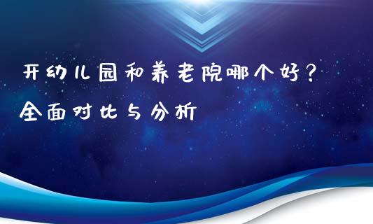 开幼儿园和养老院哪个好？全面对比与分析_https://wap.letulww.com_投资管理_第1张