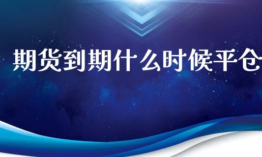 期货到期什么时候平仓_https://wap.letulww.com_外汇交易_第1张