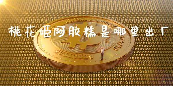 桃花姬阿胶糕是哪里出厂_https://wap.letulww.com_投资管理_第1张